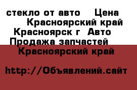 стекло от авто  › Цена ­ 800 - Красноярский край, Красноярск г. Авто » Продажа запчастей   . Красноярский край